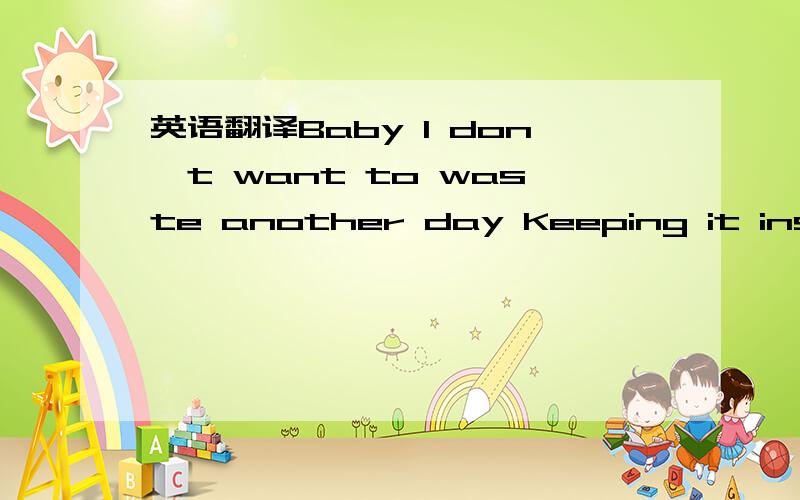 英语翻译Baby I don't want to waste another day Keeping it inside