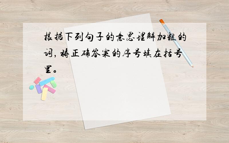 根据下列句子的意思理解加粗的词，将正确答案的序号填在括号里。