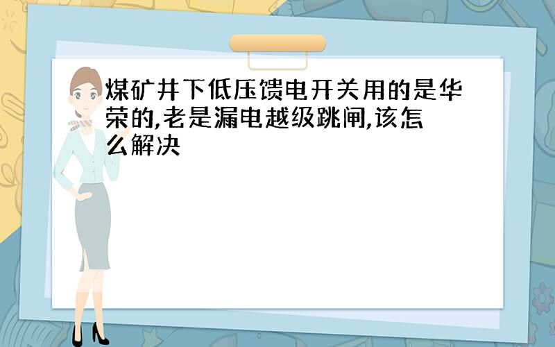 煤矿井下低压馈电开关用的是华荣的,老是漏电越级跳闸,该怎么解决