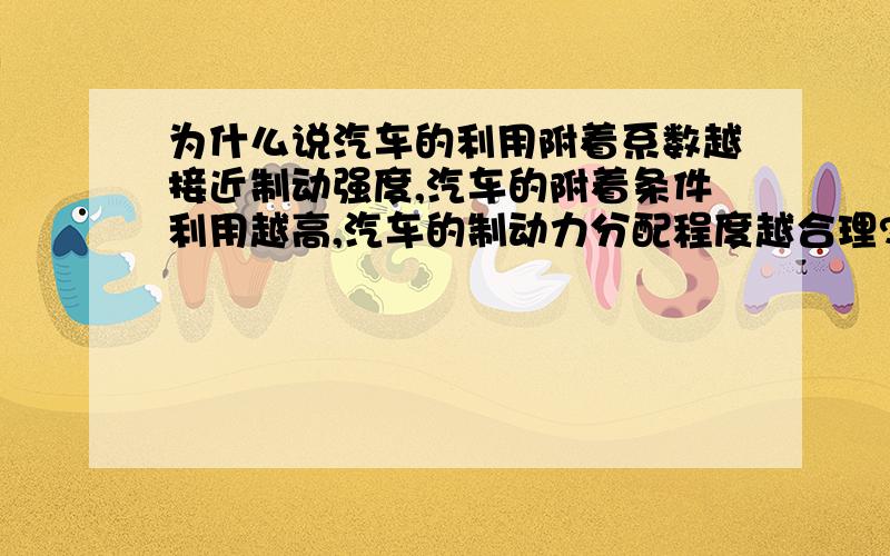 为什么说汽车的利用附着系数越接近制动强度,汽车的附着条件利用越高,汽车的制动力分配程度越合理?