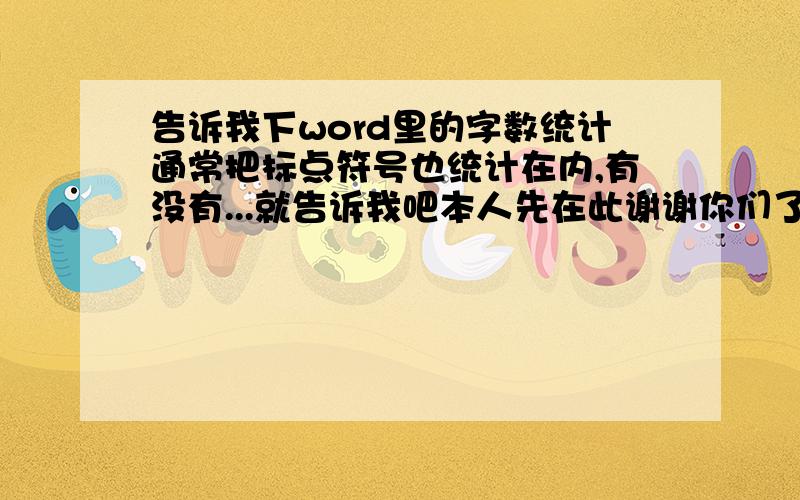 告诉我下word里的字数统计通常把标点符号也统计在内,有没有...就告诉我吧本人先在此谢谢你们了7Z