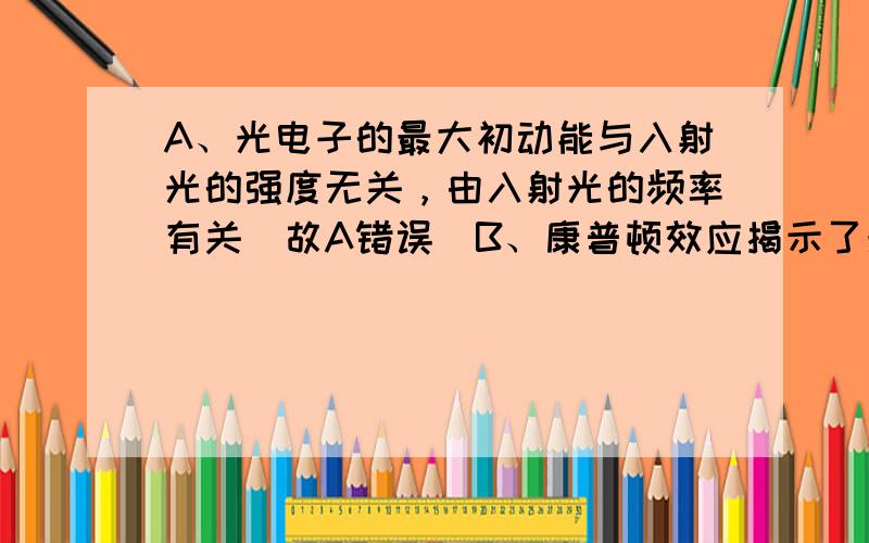 A、光电子的最大初动能与入射光的强度无关，由入射光的频率有关．故A错误．B、康普顿效应揭示了光的粒子性．故B正