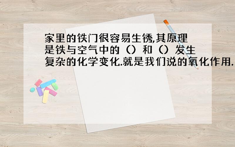 家里的铁门很容易生锈,其原理是铁与空气中的（）和（）发生复杂的化学变化.就是我们说的氧化作用.