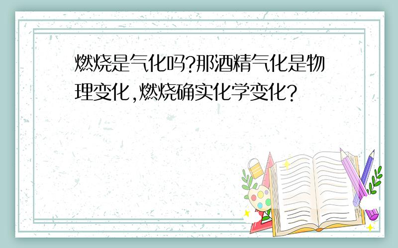 燃烧是气化吗?那酒精气化是物理变化,燃烧确实化学变化?