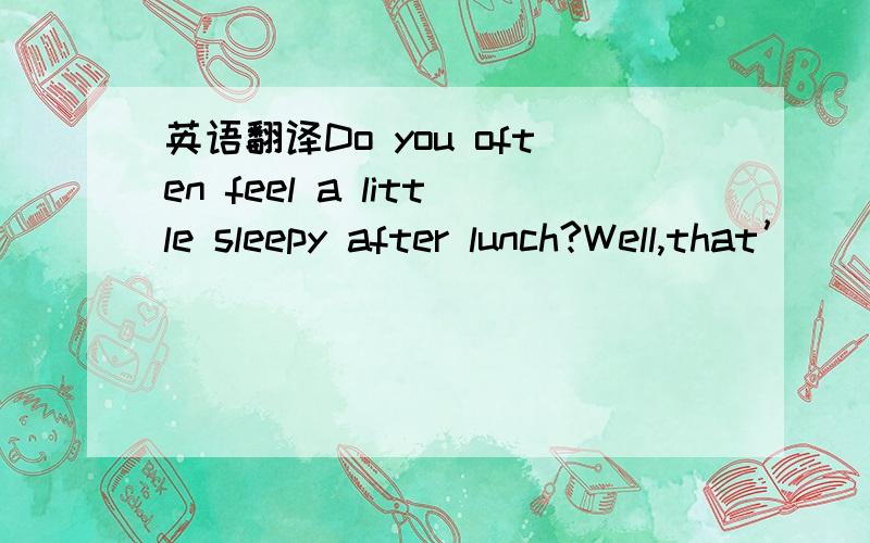 英语翻译Do you often feel a little sleepy after lunch?Well,that’