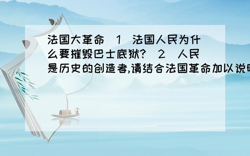 法国大革命（1）法国人民为什么要摧毁巴士底狱?（2）人民是历史的创造者,请结合法国革命加以说明