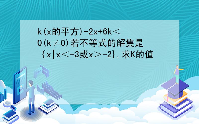 k(x的平方)-2x+6k＜0(k≠0)若不等式的解集是｛x|x＜-3或x＞-2},求K的值