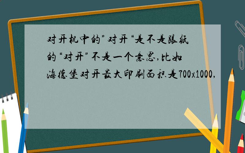 对开机中的”对开“是不是跟纸的“对开”不是一个意思,比如海德堡对开最大印刷面积是700x1000,