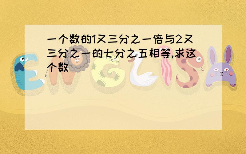 一个数的1又三分之一倍与2又三分之一的七分之五相等,求这个数