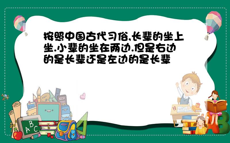 按照中国古代习俗,长辈的坐上坐.小辈的坐在两边.但是右边的是长辈还是左边的是长辈