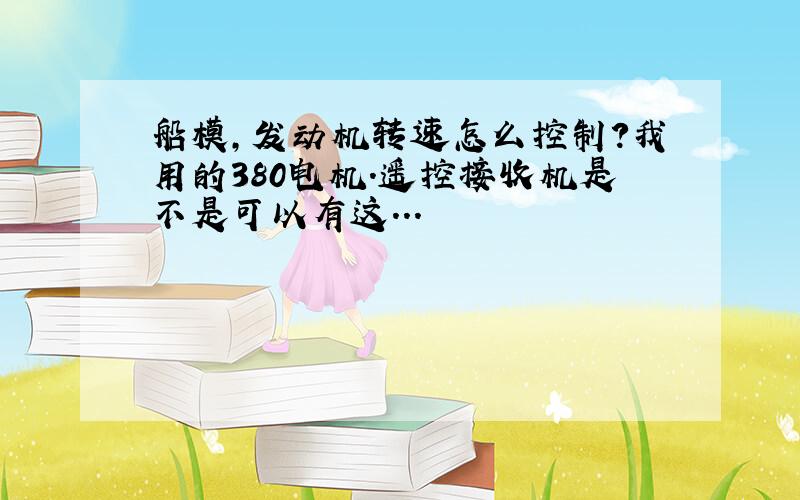 船模,发动机转速怎么控制?我用的380电机.遥控接收机是不是可以有这...