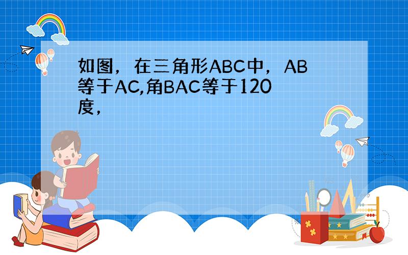 如图，在三角形ABC中，AB等于AC,角BAC等于120度，