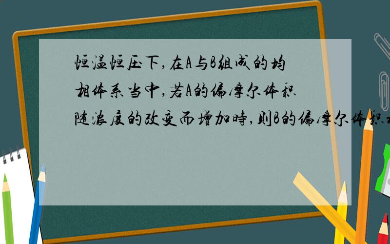 恒温恒压下,在A与B组成的均相体系当中,若A的偏摩尔体积随浓度的改变而增加时,则B的偏摩尔体积将如何变化?