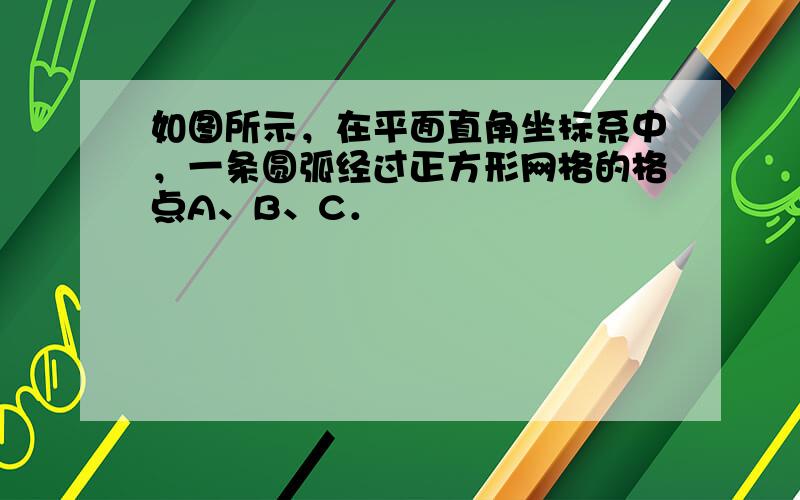 如图所示，在平面直角坐标系中，一条圆弧经过正方形网格的格点A、B、C．