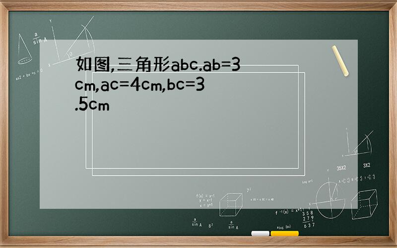 如图,三角形abc.ab=3cm,ac=4cm,bc=3.5cm