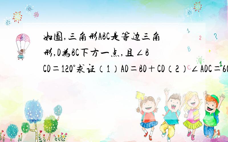 如图,三角形ABC是等边三角形,D为BC下方一点,且∠BCD＝120°求证（1）AD＝BD＋CD（2）∠ADC＝60°