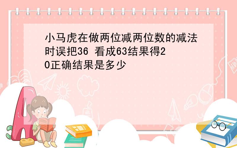 小马虎在做两位减两位数的减法时误把36 看成63结果得20正确结果是多少