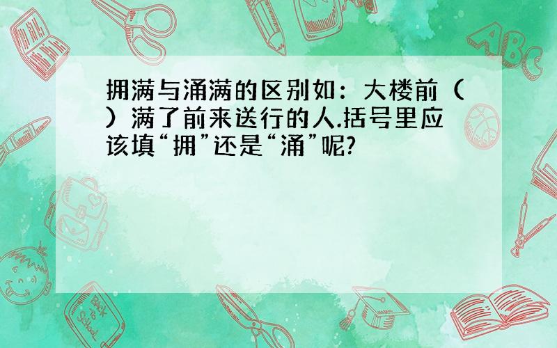 拥满与涌满的区别如：大楼前（）满了前来送行的人.括号里应该填“拥”还是“涌”呢?