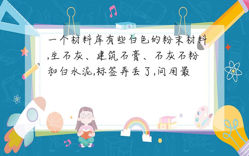 一个材料库有些白色的粉末材料,生石灰、建筑石膏、石灰石粉和白水泥,标签弄丢了,问用最