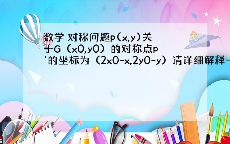 数学 对称问题p(x,y)关于G（x0,y0）的对称点p'的坐标为（2x0-x,2y0-y）请详细解释一下