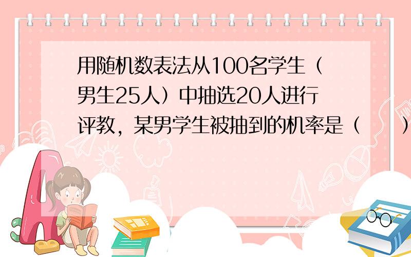 用随机数表法从100名学生（男生25人）中抽选20人进行评教，某男学生被抽到的机率是（　　）