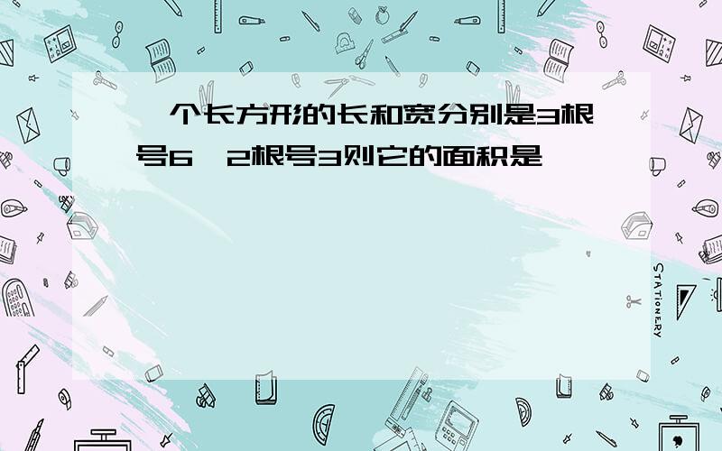 一个长方形的长和宽分别是3根号6,2根号3则它的面积是