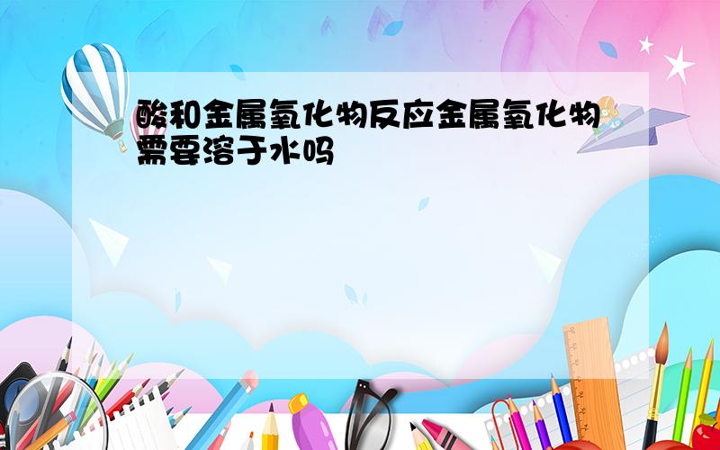 酸和金属氧化物反应金属氧化物需要溶于水吗