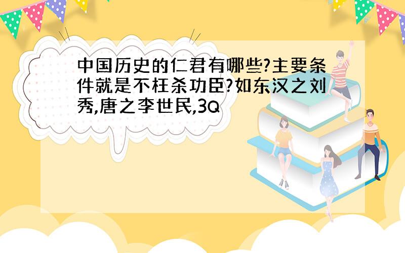 中国历史的仁君有哪些?主要条件就是不枉杀功臣?如东汉之刘秀,唐之李世民,3Q