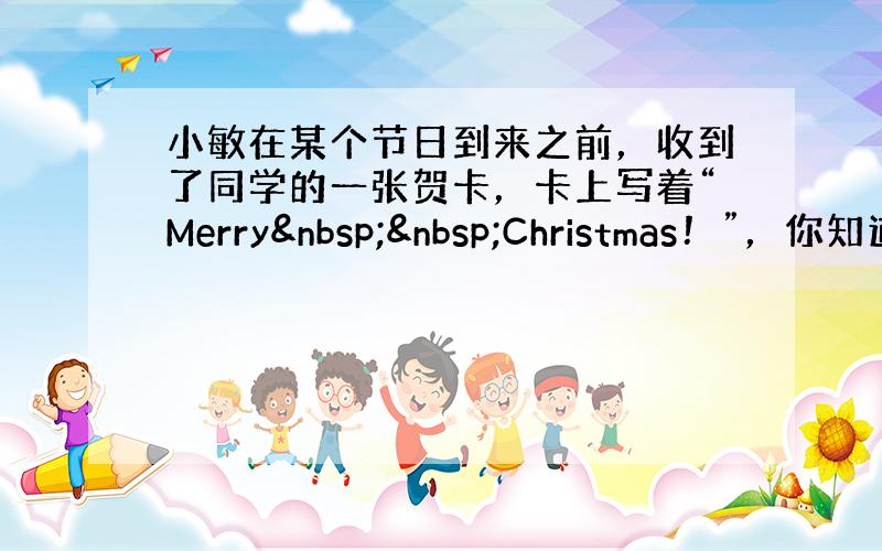 小敏在某个节日到来之前，收到了同学的一张贺卡，卡上写着“Merry  Christmas！”，你知道