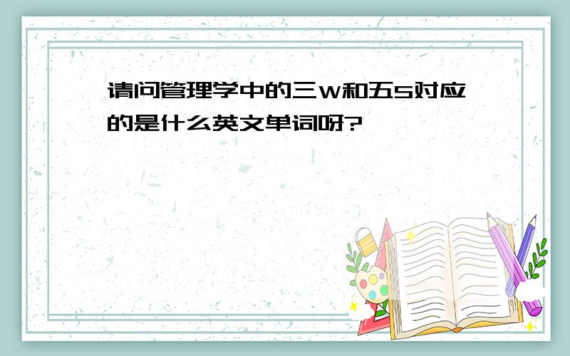 请问管理学中的三W和五S对应的是什么英文单词呀?