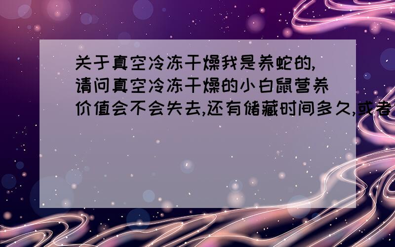 关于真空冷冻干燥我是养蛇的,请问真空冷冻干燥的小白鼠营养价值会不会失去,还有储藏时间多久,或者气味不会不丢失?