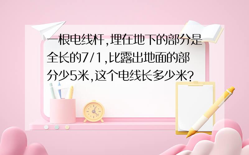 一根电线杆,埋在地下的部分是全长的7/1,比露出地面的部分少5米,这个电线长多少米?