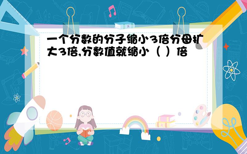 一个分数的分子缩小3倍分母扩大3倍,分数值就缩小（ ）倍