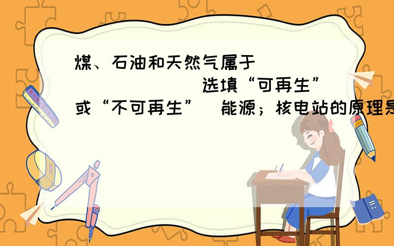 煤、石油和天然气属于__________（选填“可再生”或“不可再生”）能源；核电站的原理是利用了原子核的核______