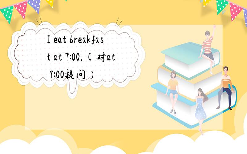 I eat breakfast at 7:00.(对at 7:00提问）