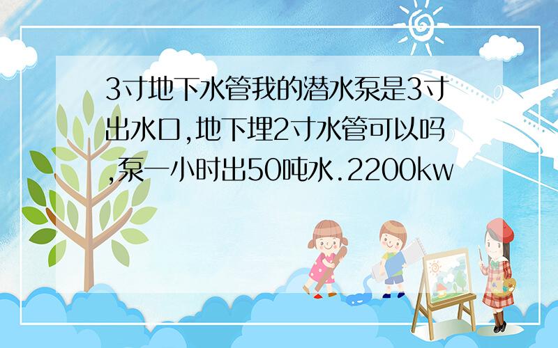 3寸地下水管我的潜水泵是3寸出水口,地下埋2寸水管可以吗,泵一小时出50吨水.2200kw