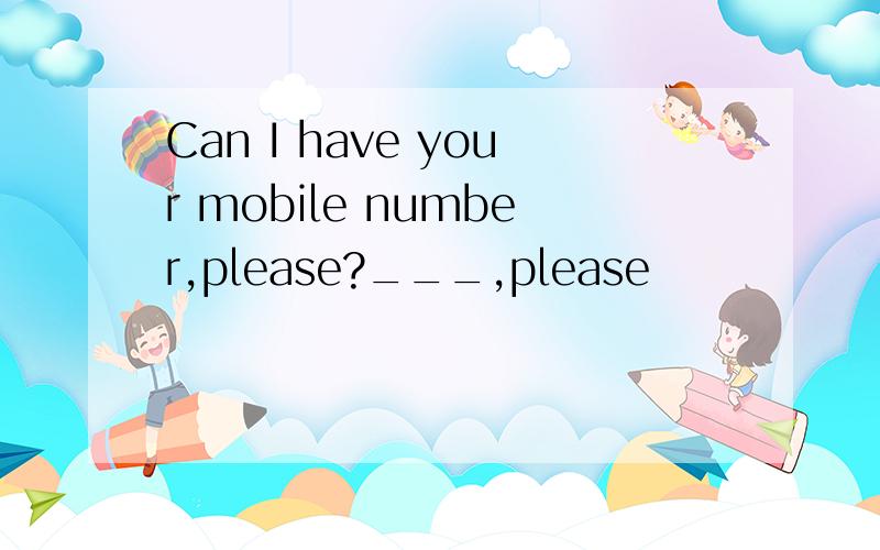 Can I have your mobile number,please?___,please