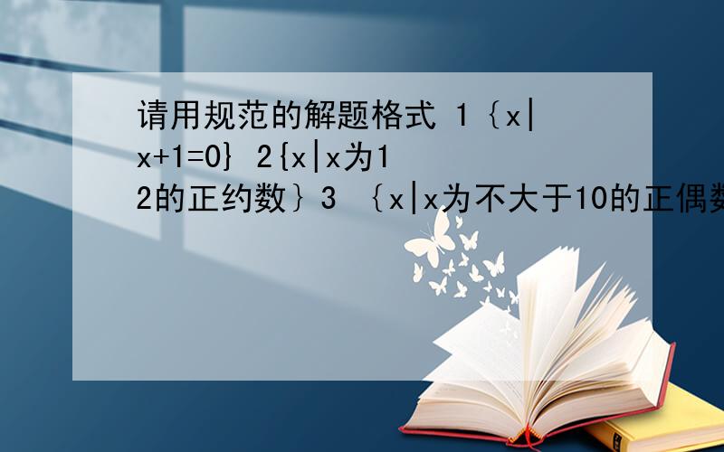 请用规范的解题格式 1｛x|x+1=0} 2{x|x为12的正约数｝3 ｛x|x为不大于10的正偶数｝ 4｛x|x为不超