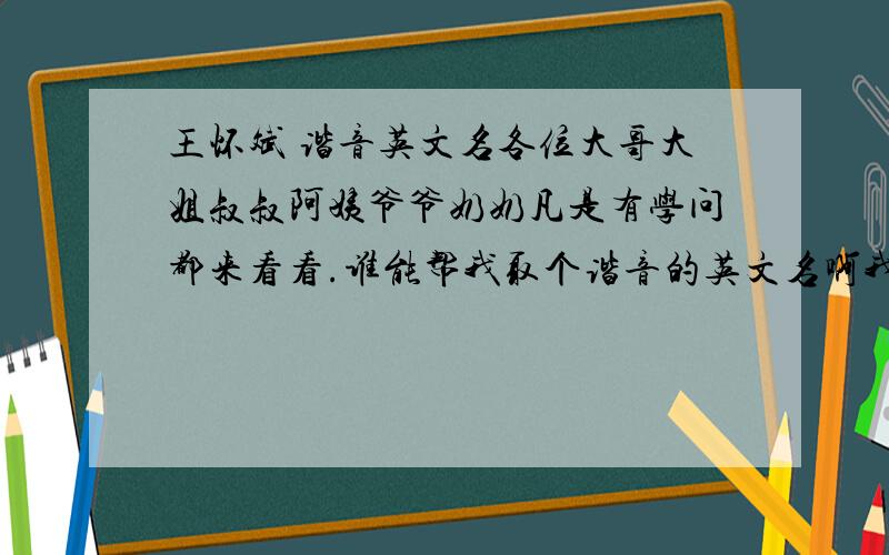 王怀斌 谐音英文名各位大哥大姐叔叔阿姨爷爷奶奶凡是有学问都来看看.谁能帮我取个谐音的英文名啊我中文名叫王怀斌.例如“罗莉