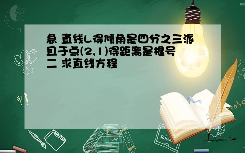 急 直线L得倾角是四分之三派且于点(2,1)得距离是根号二 求直线方程