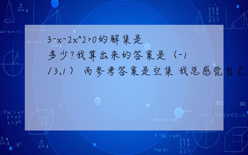 3-x-2x^2>0的解集是多少?我算出来的答案是（-1/3,1） 而参考答案是空集 我总感觉自己对的参考答案是错的