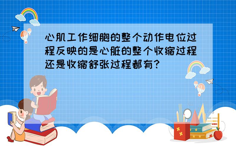 心肌工作细胞的整个动作电位过程反映的是心脏的整个收缩过程还是收缩舒张过程都有?