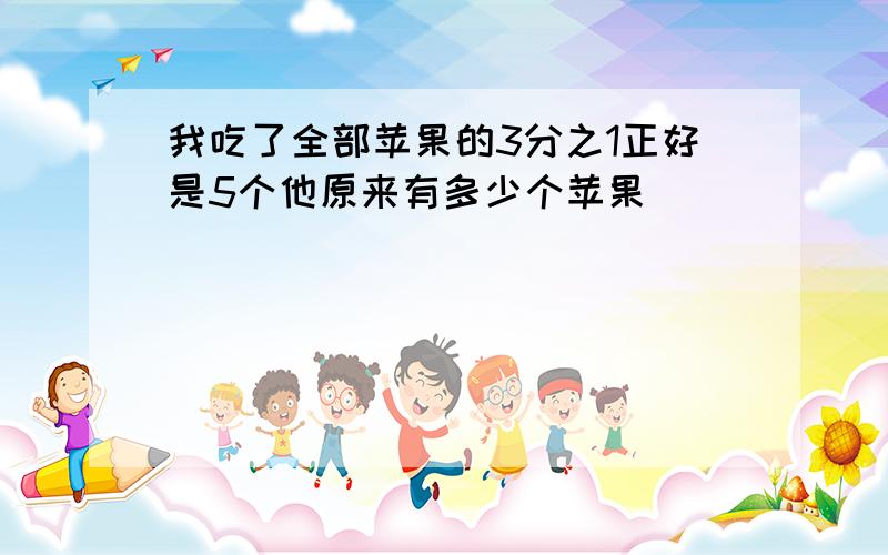 我吃了全部苹果的3分之1正好是5个他原来有多少个苹果