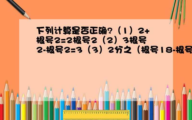 下列计算是否正确?（1）2+根号2=2根号2（2）3根号2-根号2=3（3）2分之（根号18-根号8）=根号9-根号4=