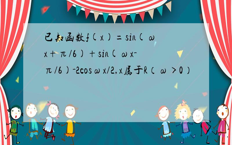 已知函数f(x)=sin(ωx+π/6)+sin(ωx-π/6)-2cosωx/2,x属于R（ω>0）