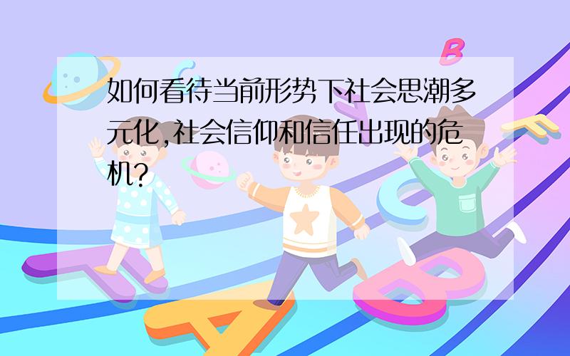 如何看待当前形势下社会思潮多元化,社会信仰和信任出现的危机?