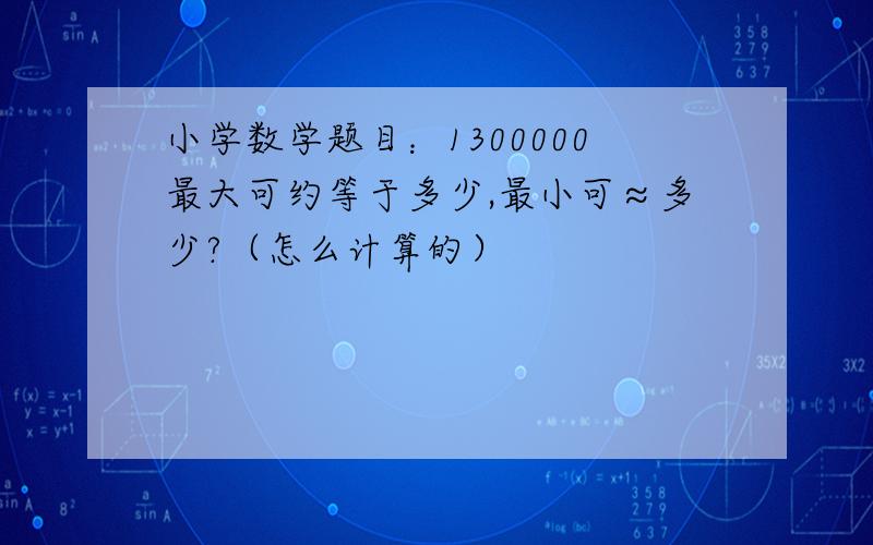 小学数学题目：1300000最大可约等于多少,最小可≈多少?（怎么计算的）