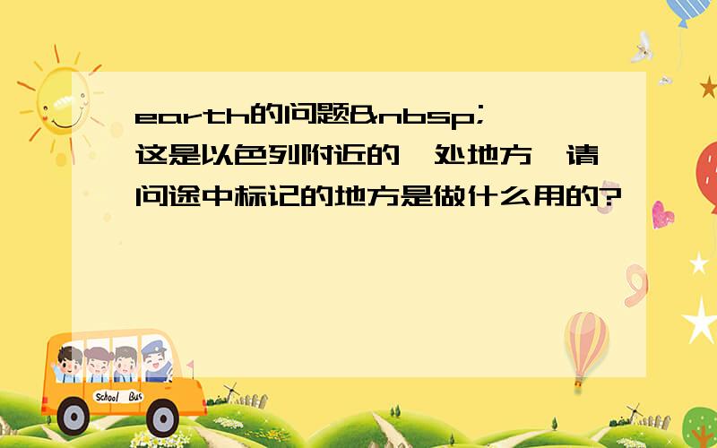 earth的问题 这是以色列附近的一处地方,请问途中标记的地方是做什么用的?