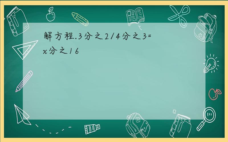 解方程.3分之2/4分之3=x分之16