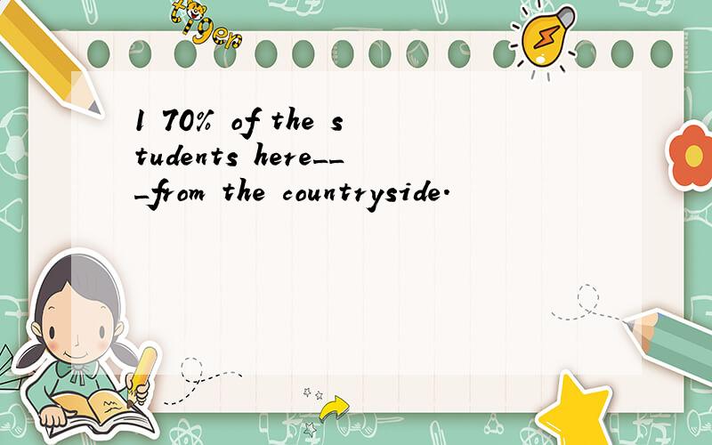 1 70% of the students here___from the countryside.